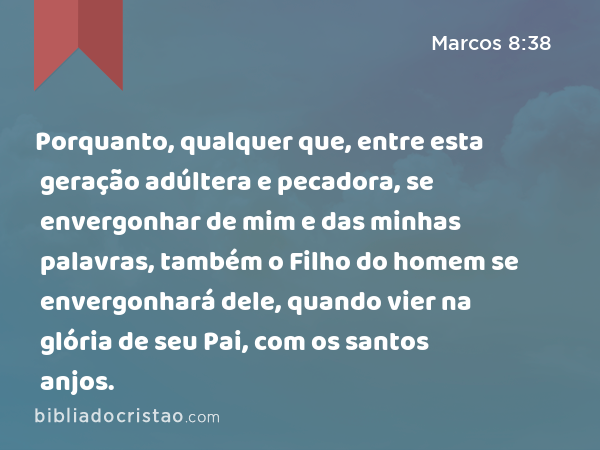 Porquanto, qualquer que, entre esta geração adúltera e pecadora, se envergonhar de mim e das minhas palavras, também o Filho do homem se envergonhará dele, quando vier na glória de seu Pai, com os santos anjos. - Marcos 8:38