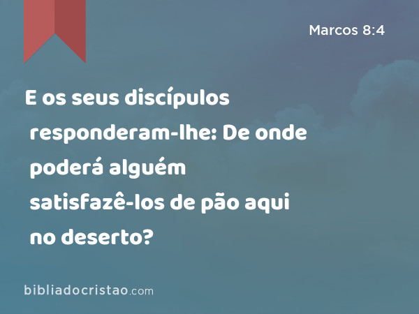 E os seus discípulos responderam-lhe: De onde poderá alguém satisfazê-los de pão aqui no deserto? - Marcos 8:4