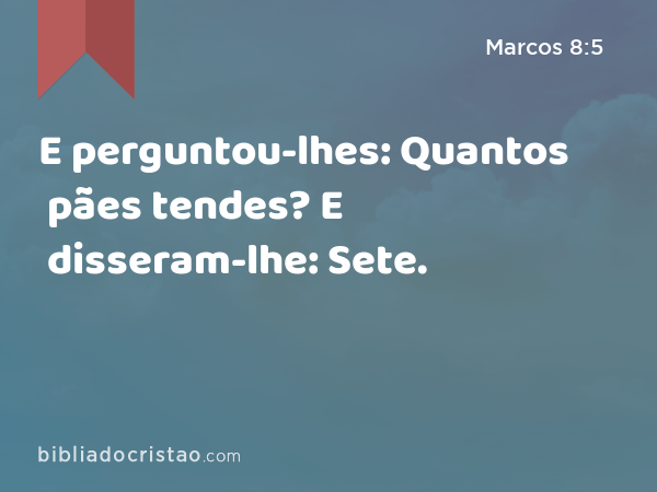 E perguntou-lhes: Quantos pães tendes? E disseram-lhe: Sete. - Marcos 8:5