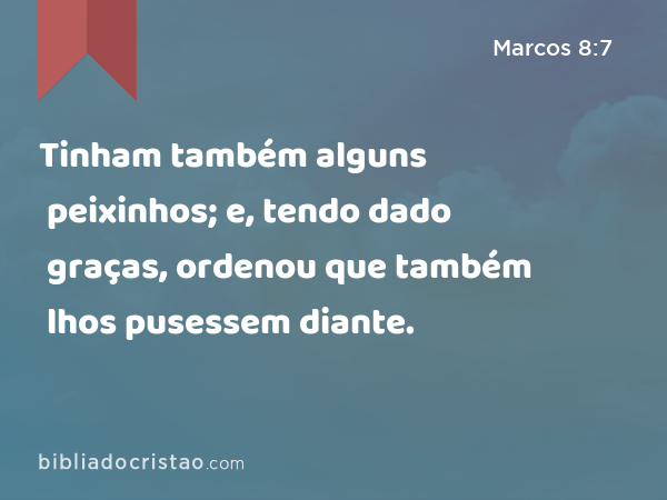 Tinham também alguns peixinhos; e, tendo dado graças, ordenou que também lhos pusessem diante. - Marcos 8:7