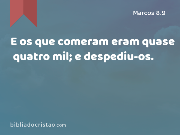 E os que comeram eram quase quatro mil; e despediu-os. - Marcos 8:9