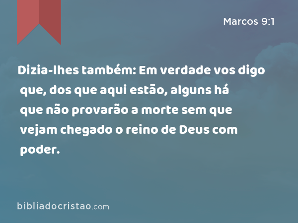 Dizia-lhes também: Em verdade vos digo que, dos que aqui estão, alguns há que não provarão a morte sem que vejam chegado o reino de Deus com poder. - Marcos 9:1