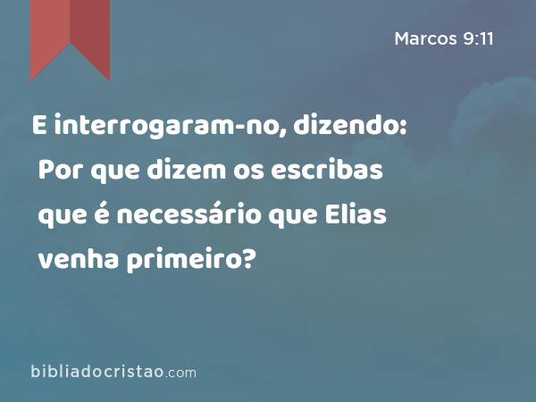 E interrogaram-no, dizendo: Por que dizem os escribas que é necessário que Elias venha primeiro? - Marcos 9:11