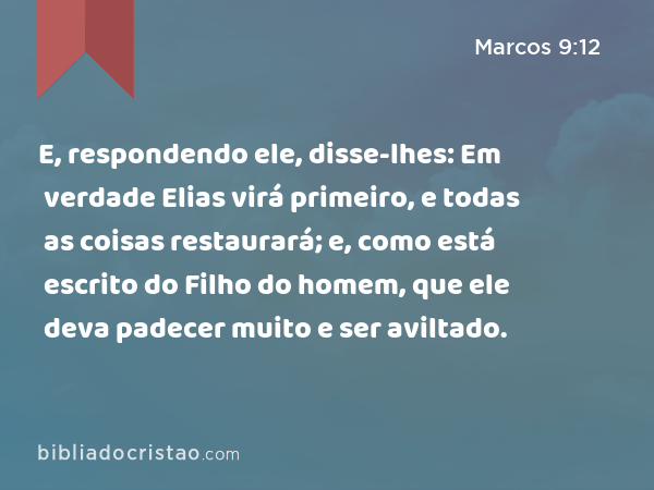 E, respondendo ele, disse-lhes: Em verdade Elias virá primeiro, e todas as coisas restaurará; e, como está escrito do Filho do homem, que ele deva padecer muito e ser aviltado. - Marcos 9:12