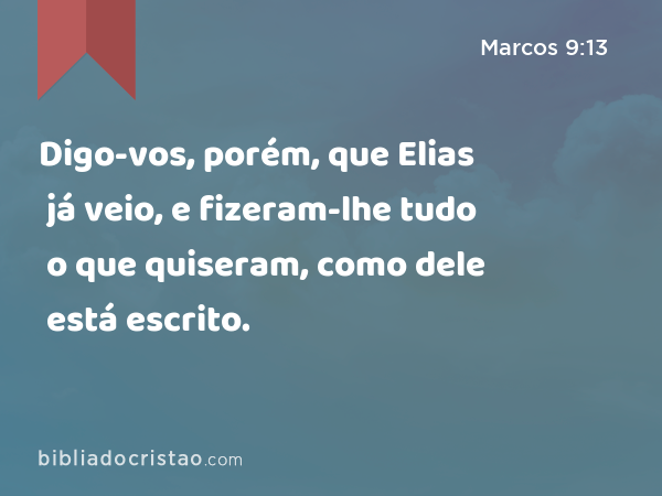 Digo-vos, porém, que Elias já veio, e fizeram-lhe tudo o que quiseram, como dele está escrito. - Marcos 9:13