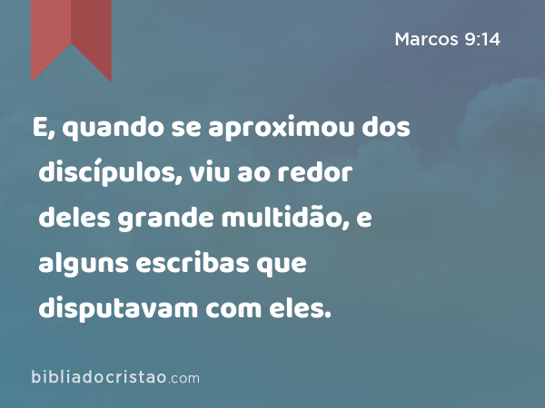 E, quando se aproximou dos discípulos, viu ao redor deles grande multidão, e alguns escribas que disputavam com eles. - Marcos 9:14