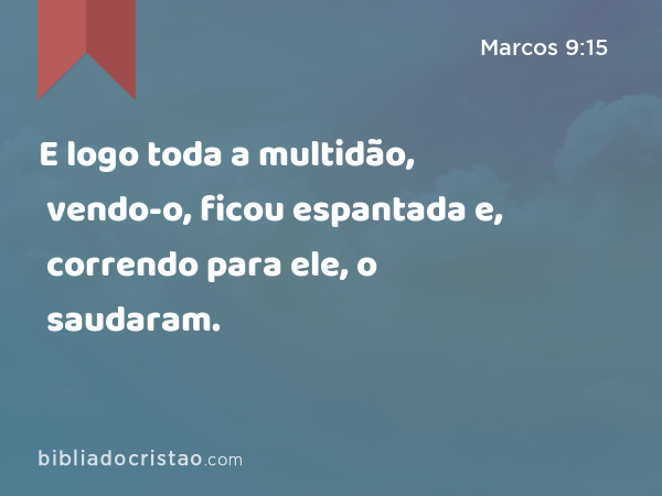 E logo toda a multidão, vendo-o, ficou espantada e, correndo para ele, o saudaram. - Marcos 9:15