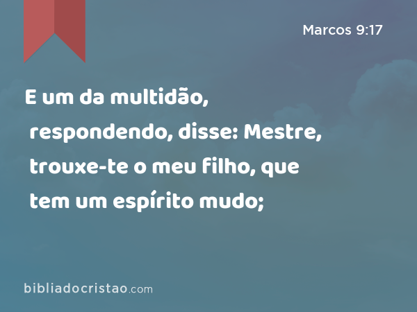 E um da multidão, respondendo, disse: Mestre, trouxe-te o meu filho, que tem um espírito mudo; - Marcos 9:17