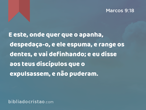 E este, onde quer que o apanha, despedaça-o, e ele espuma, e range os dentes, e vai definhando; e eu disse aos teus discípulos que o expulsassem, e não puderam. - Marcos 9:18