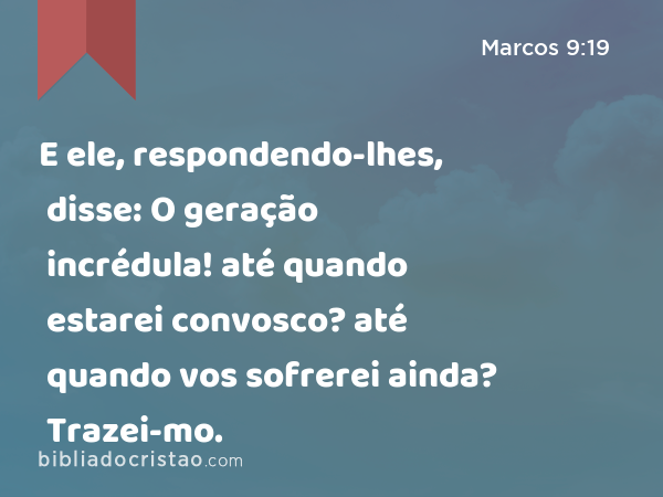 E ele, respondendo-lhes, disse: O geração incrédula! até quando estarei convosco? até quando vos sofrerei ainda? Trazei-mo. - Marcos 9:19