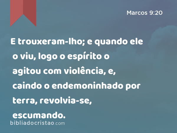 E trouxeram-lho; e quando ele o viu, logo o espírito o agitou com violência, e, caindo o endemoninhado por terra, revolvia-se, escumando. - Marcos 9:20