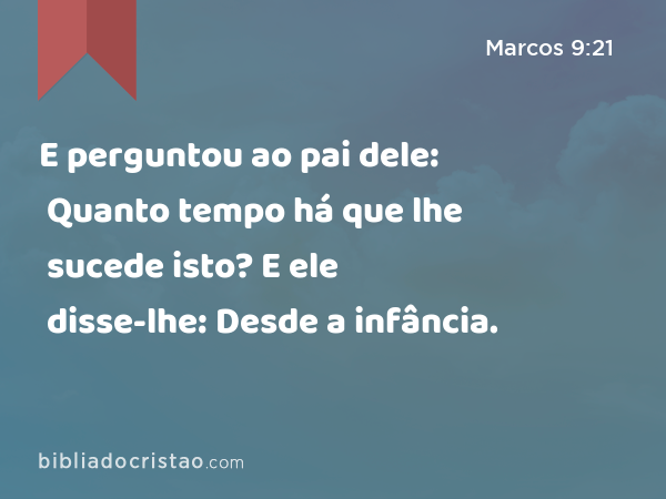 E perguntou ao pai dele: Quanto tempo há que lhe sucede isto? E ele disse-lhe: Desde a infância. - Marcos 9:21