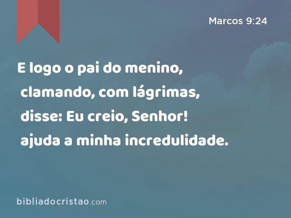 E logo o pai do menino, clamando, com lágrimas, disse: Eu creio, Senhor! ajuda a minha incredulidade. - Marcos 9:24