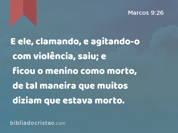 E ele, clamando, e agitando-o com violência, saiu; e ficou o menino como morto, de tal maneira que muitos diziam que estava morto. - Marcos 9:26