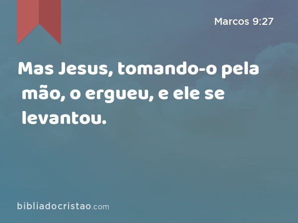 Mas Jesus, tomando-o pela mão, o ergueu, e ele se levantou. - Marcos 9:27