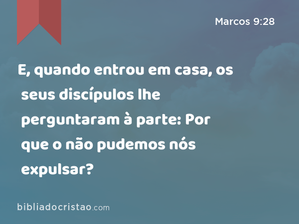 E, quando entrou em casa, os seus discípulos lhe perguntaram à parte: Por que o não pudemos nós expulsar? - Marcos 9:28