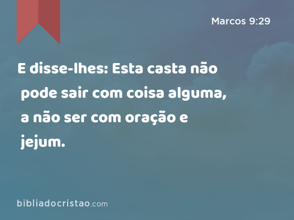 E disse-lhes: Esta casta não pode sair com coisa alguma, a não ser com oração e jejum. - Marcos 9:29