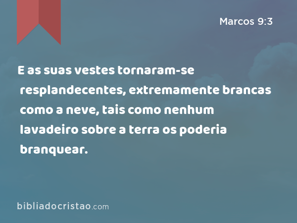 E as suas vestes tornaram-se resplandecentes, extremamente brancas como a neve, tais como nenhum lavadeiro sobre a terra os poderia branquear. - Marcos 9:3