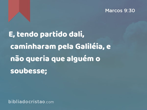 E, tendo partido dali, caminharam pela Galiléia, e não queria que alguém o soubesse; - Marcos 9:30