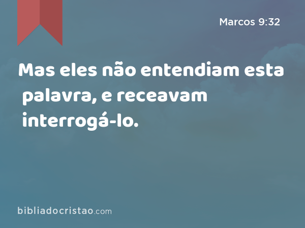 Mas eles não entendiam esta palavra, e receavam interrogá-lo. - Marcos 9:32