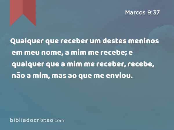 Qualquer que receber um destes meninos em meu nome, a mim me recebe; e qualquer que a mim me receber, recebe, não a mim, mas ao que me enviou. - Marcos 9:37