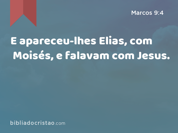 E apareceu-lhes Elias, com Moisés, e falavam com Jesus. - Marcos 9:4