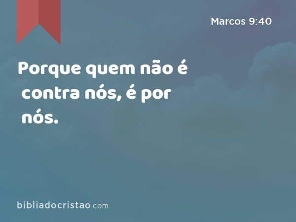 Porque quem não é contra nós, é por nós. - Marcos 9:40