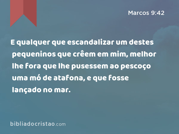 E qualquer que escandalizar um destes pequeninos que crêem em mim, melhor lhe fora que lhe pusessem ao pescoço uma mó de atafona, e que fosse lançado no mar. - Marcos 9:42