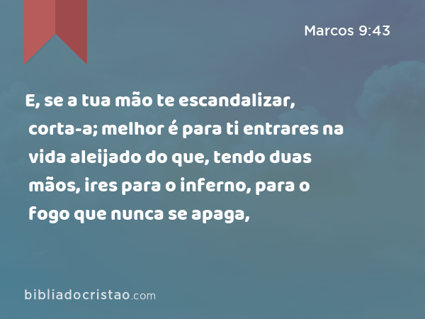 E, se a tua mão te escandalizar, corta-a; melhor é para ti entrares na vida aleijado do que, tendo duas mãos, ires para o inferno, para o fogo que nunca se apaga, - Marcos 9:43