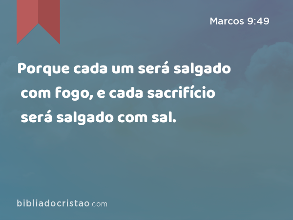 Porque cada um será salgado com fogo, e cada sacrifício será salgado com sal. - Marcos 9:49