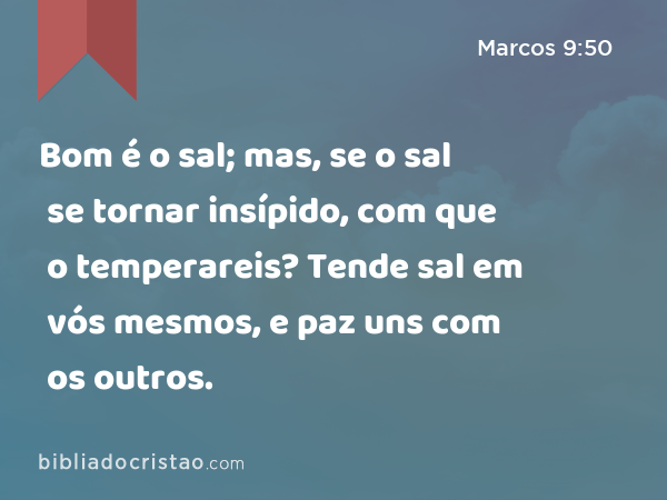 Bom é o sal; mas, se o sal se tornar insípido, com que o temperareis? Tende sal em vós mesmos, e paz uns com os outros. - Marcos 9:50