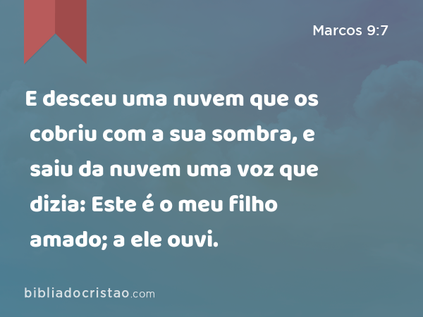 E desceu uma nuvem que os cobriu com a sua sombra, e saiu da nuvem uma voz que dizia: Este é o meu filho amado; a ele ouvi. - Marcos 9:7