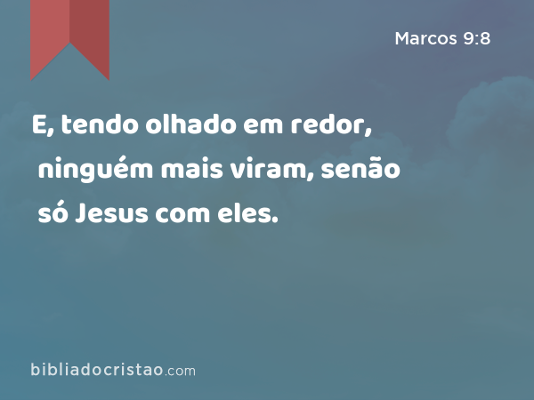 E, tendo olhado em redor, ninguém mais viram, senão só Jesus com eles. - Marcos 9:8