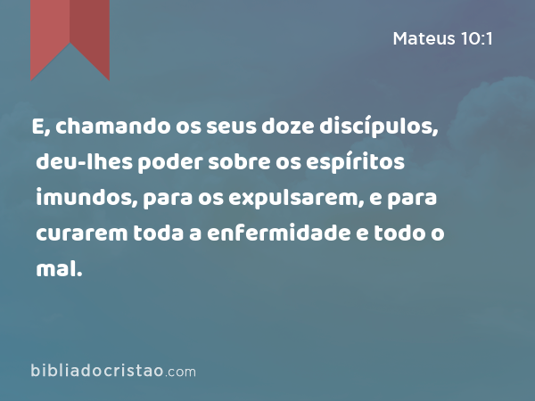 E, chamando os seus doze discípulos, deu-lhes poder sobre os espíritos imundos, para os expulsarem, e para curarem toda a enfermidade e todo o mal. - Mateus 10:1