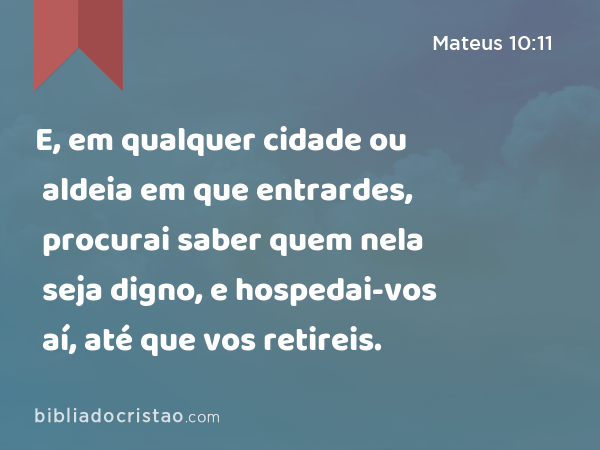 E, em qualquer cidade ou aldeia em que entrardes, procurai saber quem nela seja digno, e hospedai-vos aí, até que vos retireis. - Mateus 10:11