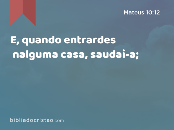 E, quando entrardes nalguma casa, saudai-a; - Mateus 10:12