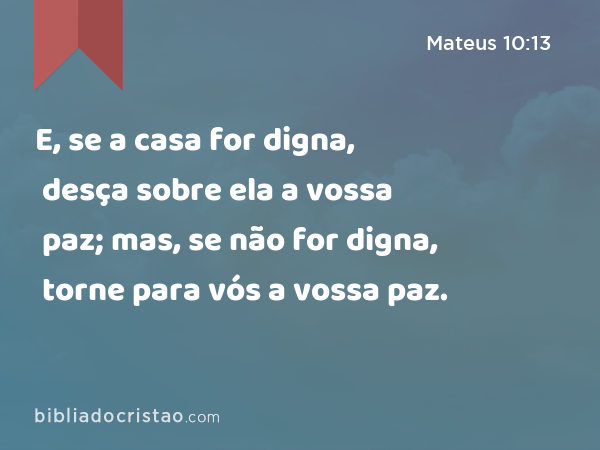 E, se a casa for digna, desça sobre ela a vossa paz; mas, se não for digna, torne para vós a vossa paz. - Mateus 10:13