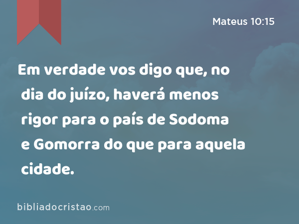 Em verdade vos digo que, no dia do juízo, haverá menos rigor para o país de Sodoma e Gomorra do que para aquela cidade. - Mateus 10:15