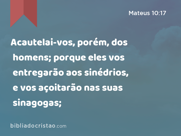 Acautelai-vos, porém, dos homens; porque eles vos entregarão aos sinédrios, e vos açoitarão nas suas sinagogas; - Mateus 10:17