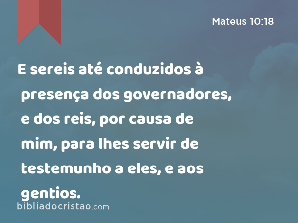 E sereis até conduzidos à presença dos governadores, e dos reis, por causa de mim, para lhes servir de testemunho a eles, e aos gentios. - Mateus 10:18