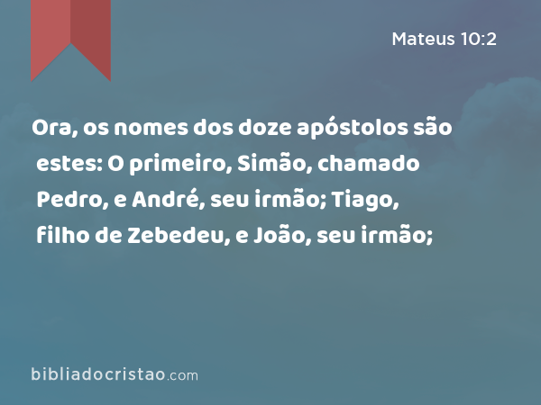 Ora, os nomes dos doze apóstolos são estes: O primeiro, Simão, chamado Pedro, e André, seu irmão; Tiago, filho de Zebedeu, e João, seu irmão; - Mateus 10:2