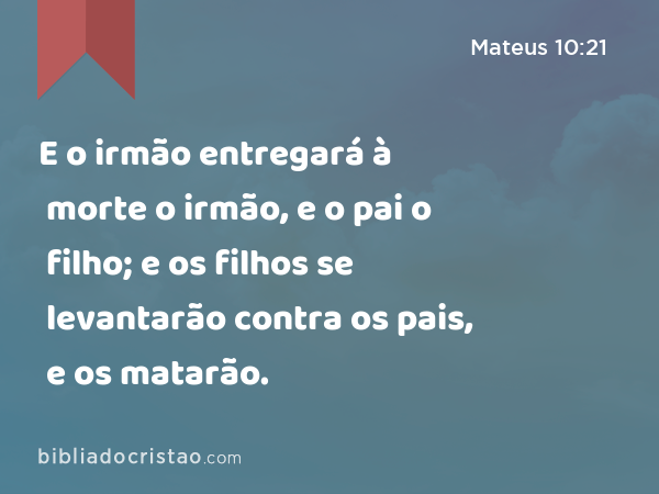 E o irmão entregará à morte o irmão, e o pai o filho; e os filhos se levantarão contra os pais, e os matarão. - Mateus 10:21