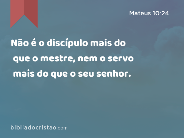 Não é o discípulo mais do que o mestre, nem o servo mais do que o seu senhor. - Mateus 10:24