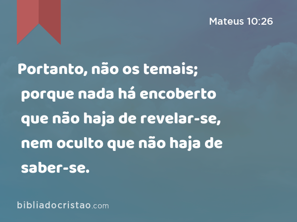 Portanto, não os temais; porque nada há encoberto que não haja de revelar-se, nem oculto que não haja de saber-se. - Mateus 10:26