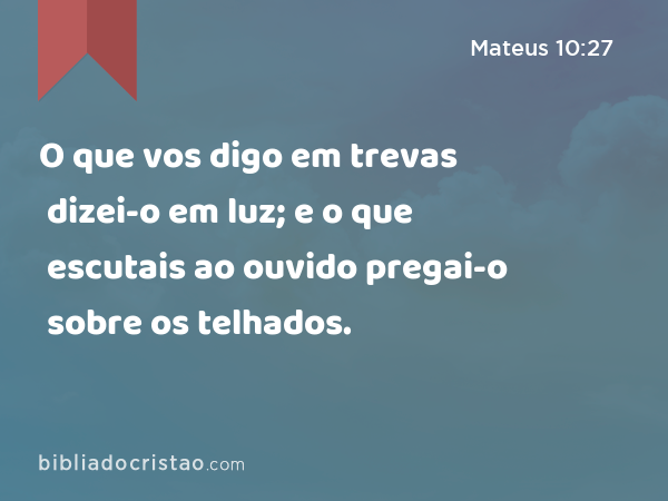 O que vos digo em trevas dizei-o em luz; e o que escutais ao ouvido pregai-o sobre os telhados. - Mateus 10:27