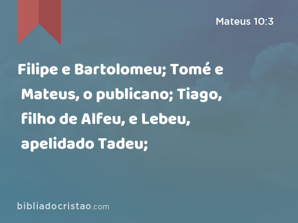 Filipe e Bartolomeu; Tomé e Mateus, o publicano; Tiago, filho de Alfeu, e Lebeu, apelidado Tadeu; - Mateus 10:3