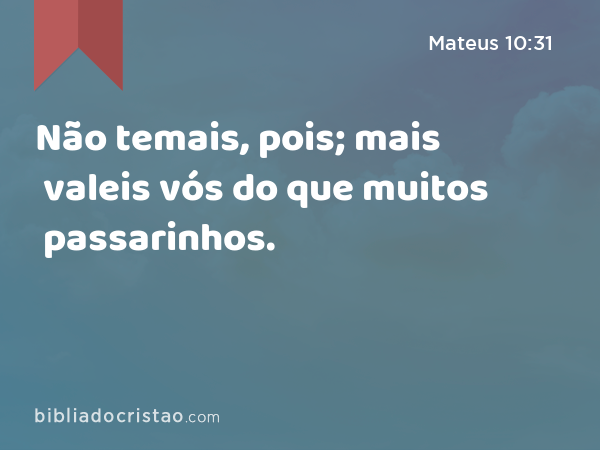 Não temais, pois; mais valeis vós do que muitos passarinhos. - Mateus 10:31