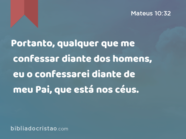 Portanto, qualquer que me confessar diante dos homens, eu o confessarei diante de meu Pai, que está nos céus. - Mateus 10:32