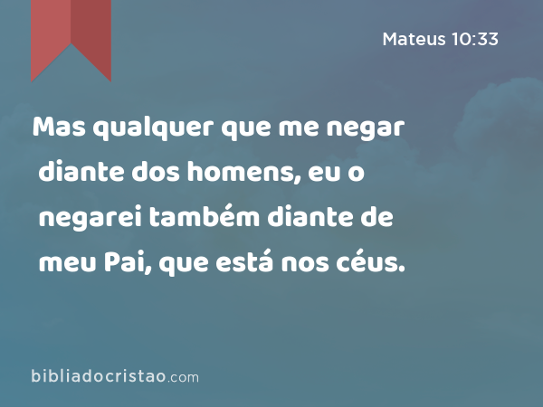 Mas qualquer que me negar diante dos homens, eu o negarei também diante de meu Pai, que está nos céus. - Mateus 10:33