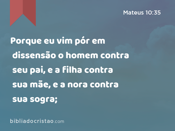 Porque eu vim pór em dissensão o homem contra seu pai, e a filha contra sua mãe, e a nora contra sua sogra; - Mateus 10:35